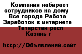 Компания набирает сотрудников на дому  - Все города Работа » Заработок в интернете   . Татарстан респ.,Казань г.